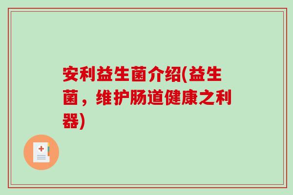安利益生菌介绍(益生菌，维护肠道健康之利器)