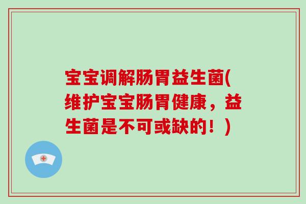 宝宝调解肠胃益生菌(维护宝宝肠胃健康，益生菌是不可或缺的！)