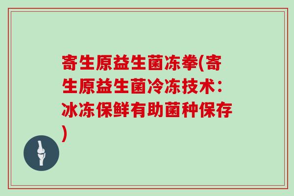寄生原益生菌冻拳(寄生原益生菌冷冻技术：冰冻保鲜有助菌种保存)