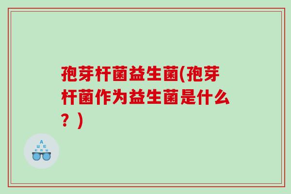 孢芽杆菌益生菌(孢芽杆菌作为益生菌是什么？)