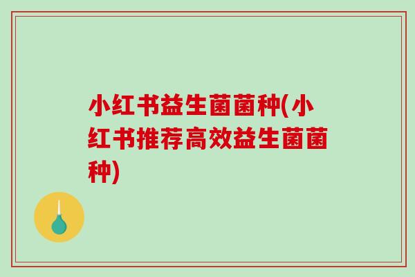 小红书益生菌菌种(小红书推荐高效益生菌菌种)