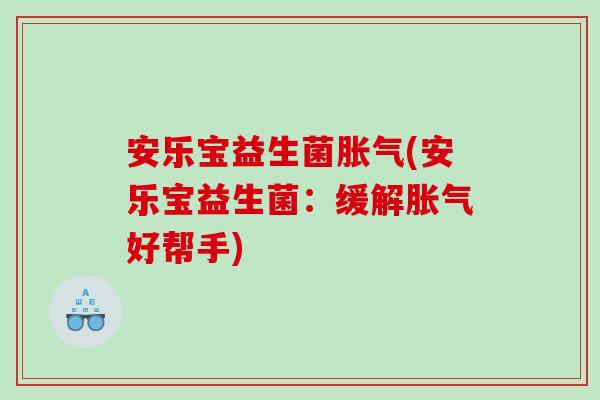 安乐宝益生菌(安乐宝益生菌:缓解好帮手) 安乐宝益生菌(安乐宝益生菌:缓解好帮手)