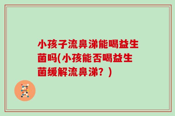 小孩子流鼻涕能喝益生菌吗(小孩能否喝益生菌缓解流鼻涕？)