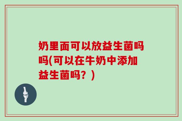 奶里面可以放益生菌吗吗(可以在牛奶中添加益生菌吗？)