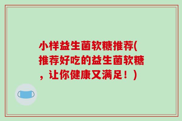 小样益生菌软糖推荐(推荐好吃的益生菌软糖，让你健康又满足！)