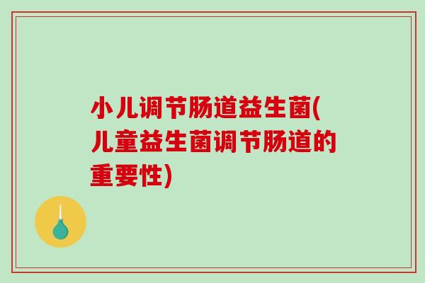 小儿调节肠道益生菌(儿童益生菌调节肠道的重要性) 小儿调节肠道益生菌(儿童益生菌调节肠道的重要性)