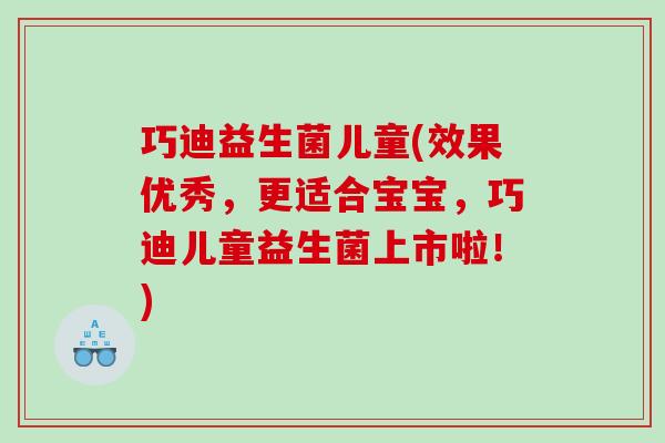 巧迪益生菌儿童(效果优秀，更适合宝宝，巧迪儿童益生菌上市啦！)