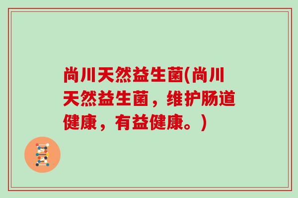 尚川天然益生菌(尚川天然益生菌，维护肠道健康，有益健康。)