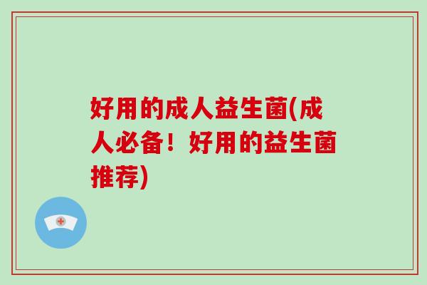 好用的成人益生菌(成人必备！好用的益生菌推荐)