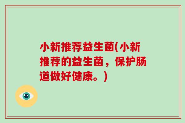 小新推荐益生菌(小新推荐的益生菌,保护肠道做好健康。) 小新推荐益生菌(小新推荐的益生菌,保护肠道做好健康。)