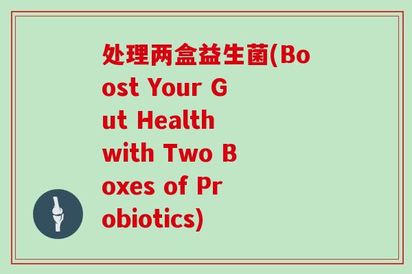 处理两盒益生菌(Boost Your Gut Health with Two Boxes of Probiotics)