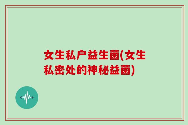 女生私户益生菌(女生私密处的神秘益菌)