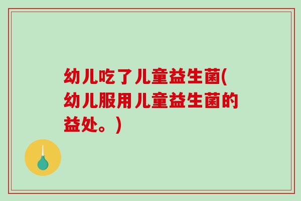 幼儿吃了儿童益生菌(幼儿服用儿童益生菌的益处。)