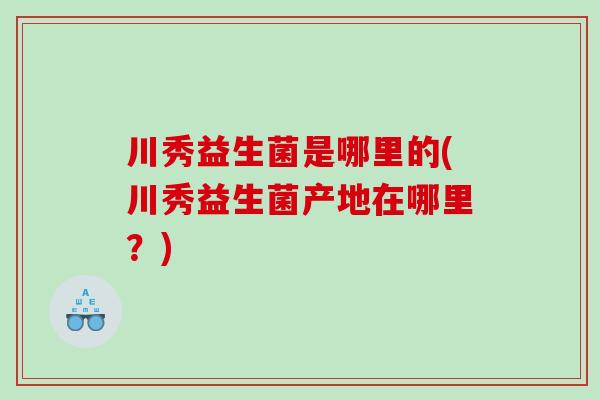 川秀益生菌是哪里的(川秀益生菌产地在哪里？)