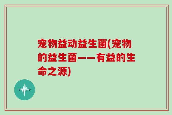 宠物益动益生菌(宠物的益生菌——有益的生命之源)