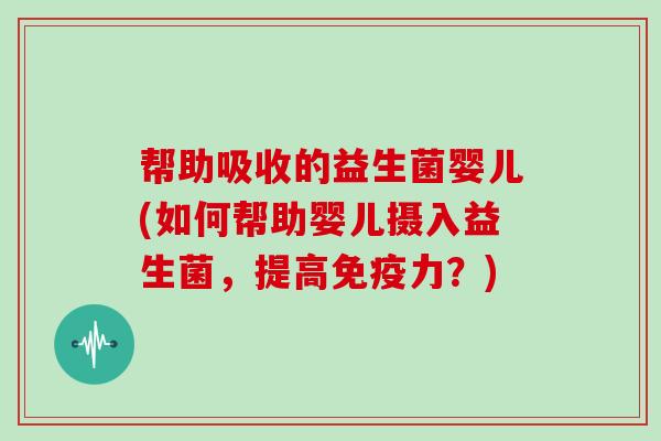 帮助吸收的益生菌婴儿(如何帮助婴儿摄入益生菌，提高力？)