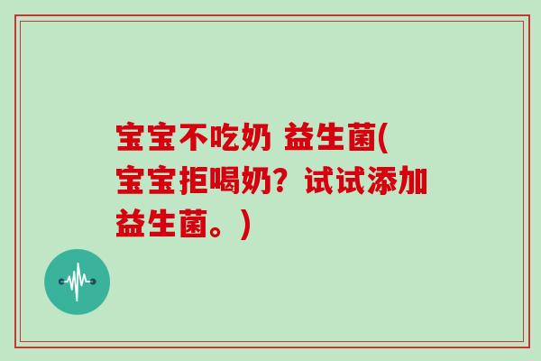 宝宝不吃奶 益生菌(宝宝拒喝奶？试试添加益生菌。)