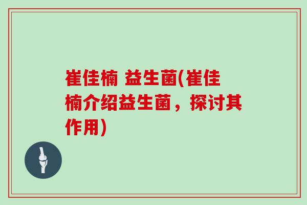 崔佳楠 益生菌(崔佳楠介绍益生菌，探讨其作用)