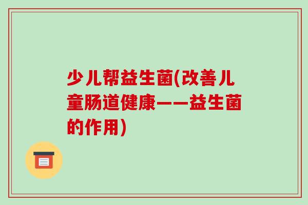少儿帮益生菌(改善儿童肠道健康——益生菌的作用)