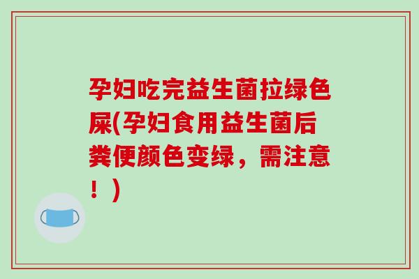 孕妇吃完益生菌拉绿色屎(孕妇食用益生菌后粪便颜色变绿，需注意！)