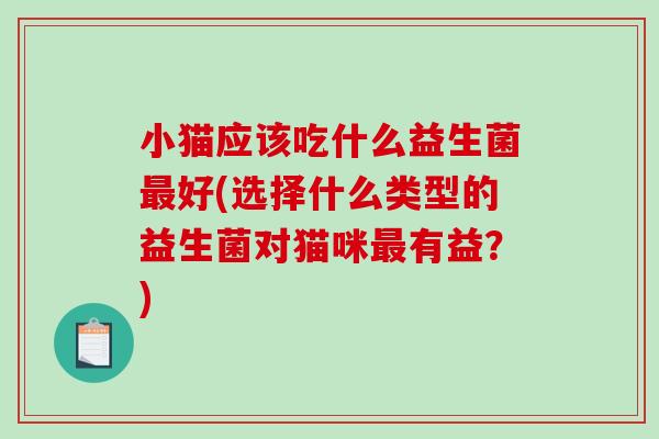 小猫应该吃什么益生菌好(选择什么类型的益生菌对猫咪有益?) 小猫应该吃什么益生菌好(选择什么类型的益生菌对猫咪有益?)