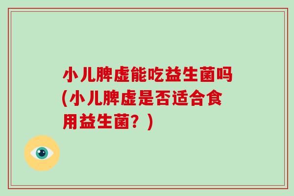小儿脾虚能吃益生菌吗(小儿脾虚是否适合食用益生菌？)