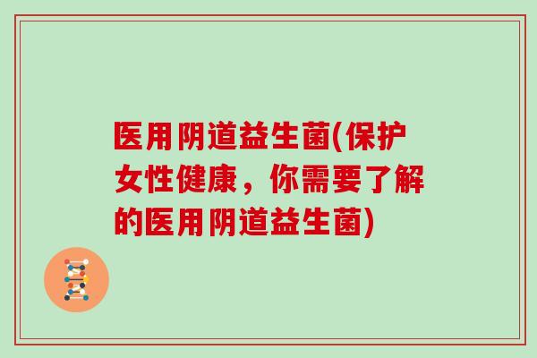 医用阴道益生菌(保护女性健康，你需要了解的医用阴道益生菌)