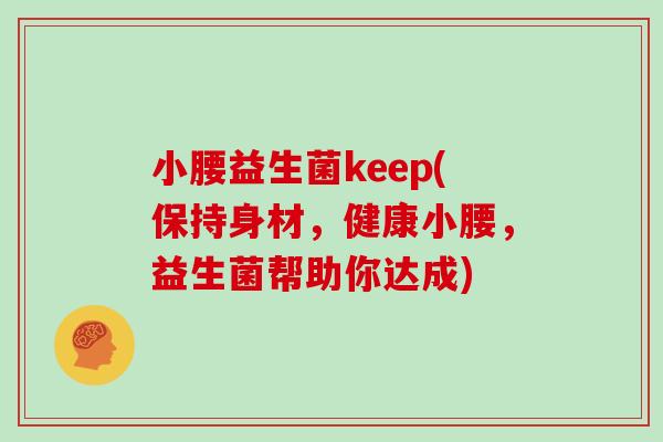 小腰益生菌keep(保持身材,健康小腰,益生菌帮助你达成) 小腰益生菌keep(保持身材,健康小腰,益生菌帮助你达成)