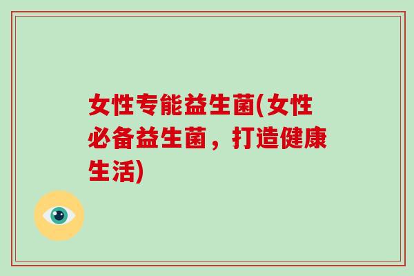 女性专能益生菌(女性必备益生菌，打造健康生活)