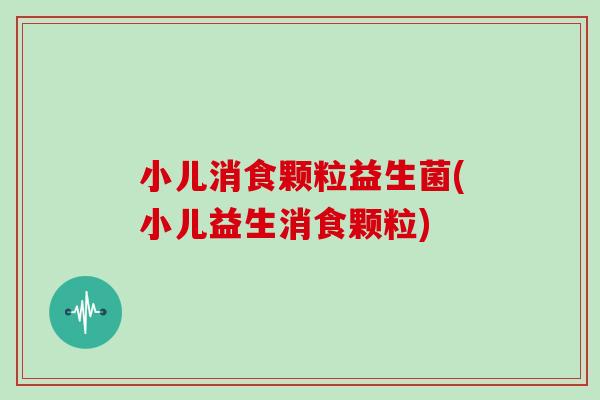 小儿消食颗粒益生菌(小儿益生消食颗粒)