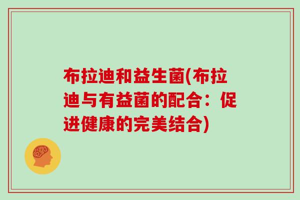 布拉迪和益生菌(布拉迪与有益菌的配合：促进健康的完美结合)