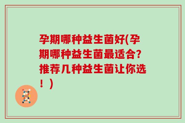 孕期哪种益生菌好(孕期哪种益生菌最适合？推荐几种益生菌让你选！)