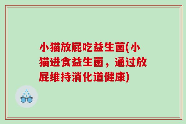 小猫放屁吃益生菌(小猫进食益生菌,通过放屁维持消化道健康) 小猫放屁吃益生菌(小猫进食益生菌,通过放屁维持消化道健康)