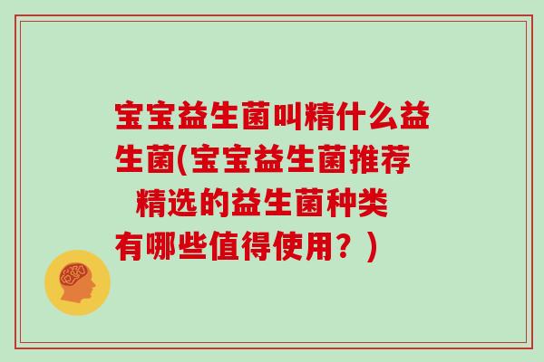 宝宝益生菌叫精什么益生菌(宝宝益生菌推荐 精选的益生菌种类有哪些值得使用?) 宝宝益生菌叫精什么益生菌(宝宝益生菌推荐 精选的益生菌种类有哪些值得使用?)