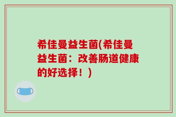希佳曼益生菌(希佳曼益生菌:改善肠道健康的好选择!) 希佳曼益生菌(希佳曼益生菌:改善肠道健康的好选择!)