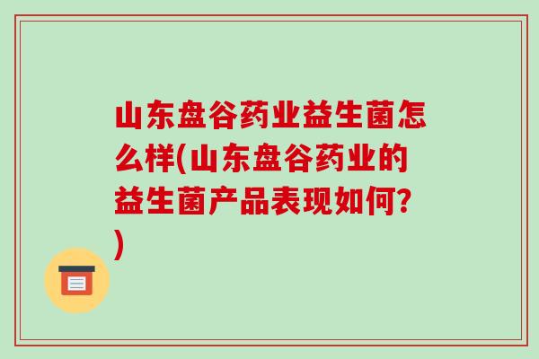 山东盘谷药业益生菌怎么样(山东盘谷药业的益生菌产品表现如何？)