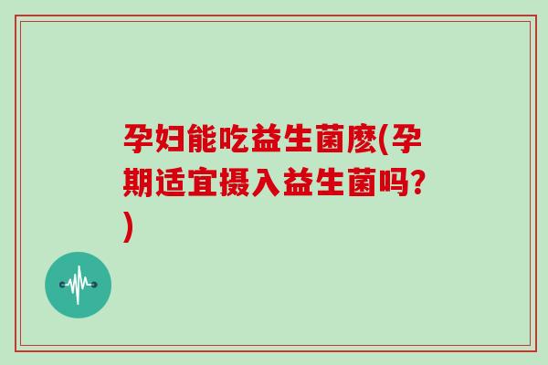 孕妇能吃益生菌麽(孕期适宜摄入益生菌吗？)