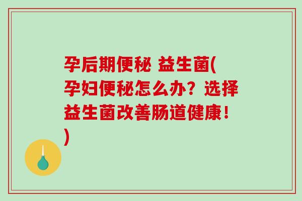 孕后期 益生菌(孕妇怎么办?选择益生菌改善肠道健康!) 孕后期 益生菌(孕妇怎么办?选择益生菌改善肠道健康!)