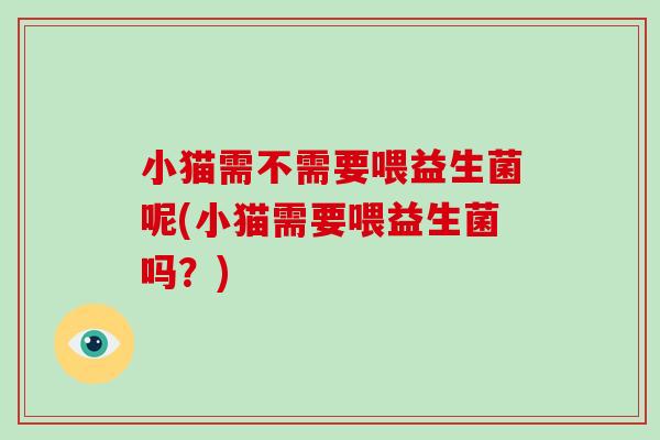 小猫需不需要喂益生菌呢(小猫需要喂益生菌吗？)