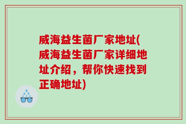 威海益生菌厂家地址(威海益生菌厂家详细地址介绍，帮你快速找到正确地址)
