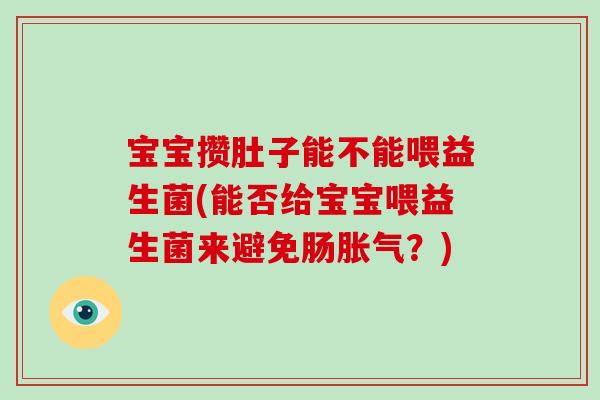 宝宝攒肚子能不能喂益生菌(能否给宝宝喂益生菌来避免肠胀气？)
