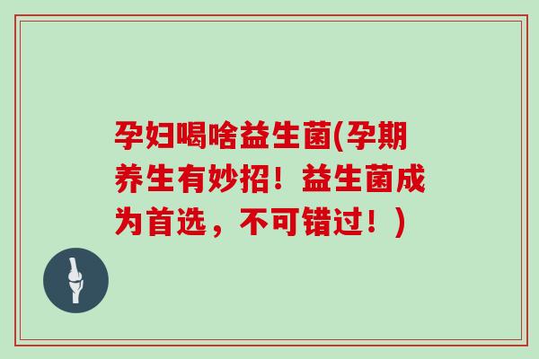孕妇喝啥益生菌(孕期养生有妙招！益生菌成为首选，不可错过！)