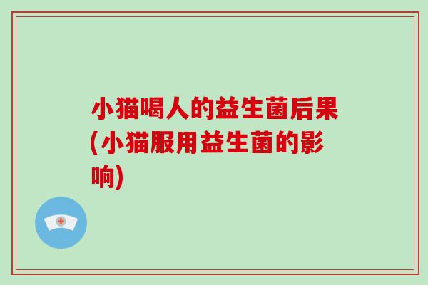 小猫喝人的益生菌后果(小猫服用益生菌的影响)