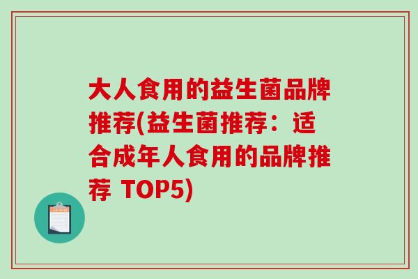 大人食用的益生菌品牌推荐(益生菌推荐:适合成年人食用的品牌推荐 TOP5) 大人食用的益生菌品牌推荐(益生菌推荐:适合成年人食用的品牌推荐 TOP5)