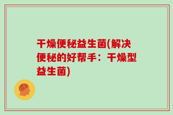 干燥便秘益生菌(解决便秘的好帮手：干燥型益生菌)
