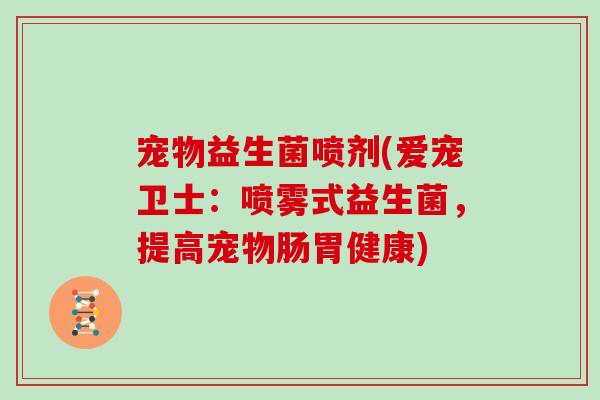 宠物益生菌喷剂(爱宠卫士：喷雾式益生菌，提高宠物肠胃健康)