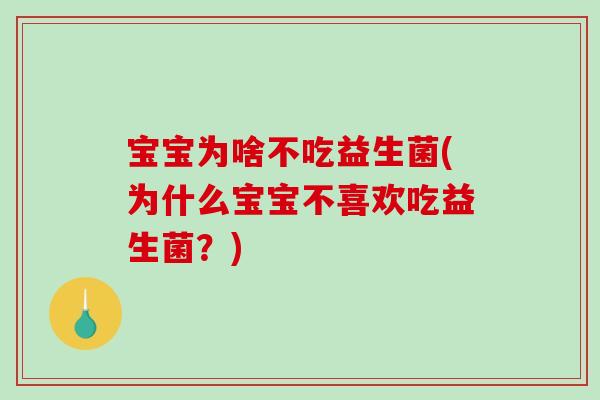 宝宝为啥不吃益生菌(为什么宝宝不喜欢吃益生菌？)