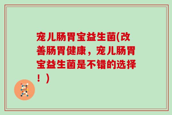 宠儿肠胃宝益生菌(改善肠胃健康，宠儿肠胃宝益生菌是不错的选择！)