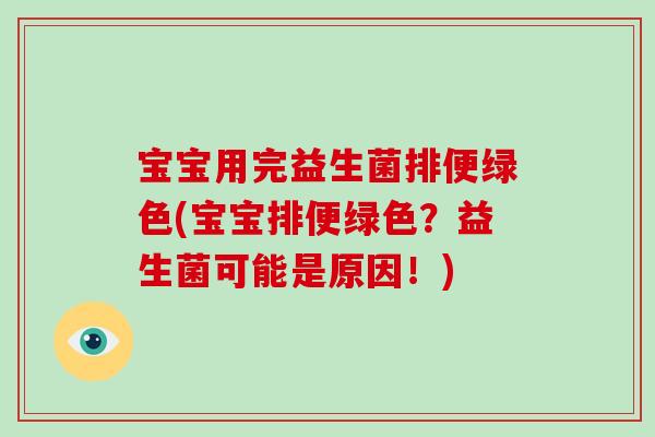 宝宝用完益生菌排便绿色(宝宝排便绿色？益生菌可能是原因！)