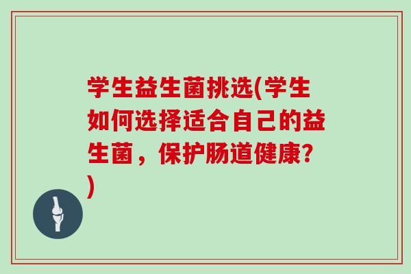 学生益生菌挑选(学生如何选择适合自己的益生菌，保护肠道健康？)